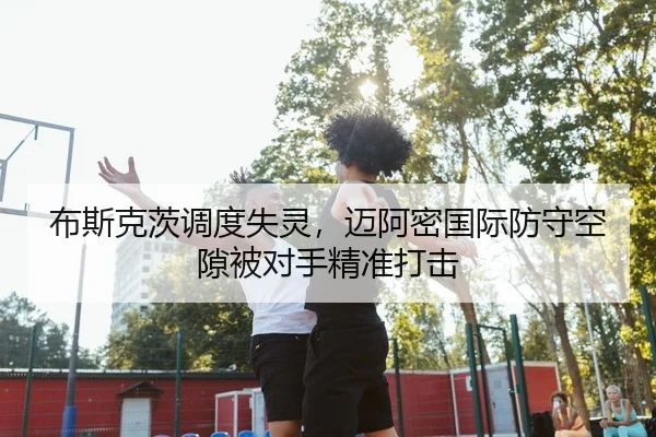 布斯克茨调度失灵，迈阿密国际防守空隙被对手精准打击