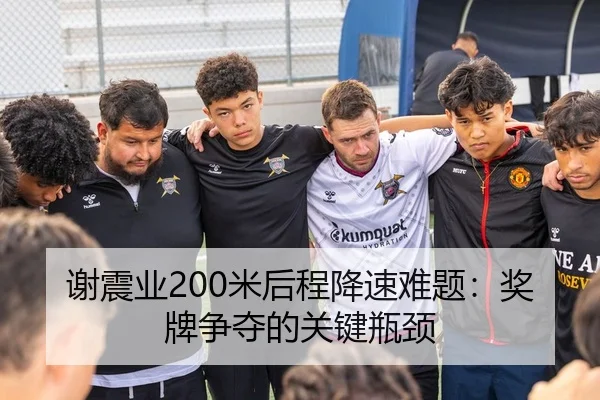 谢震业200米后程降速难题：奖牌争夺的关键瓶颈
